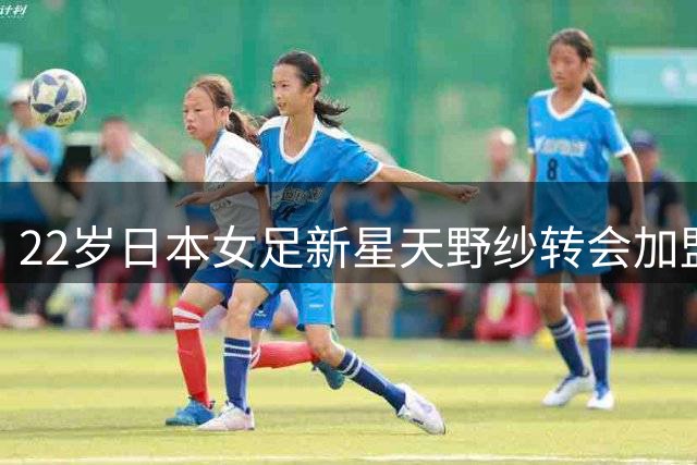 22岁日本女足新星天野纱转会加盟英超伯明翰